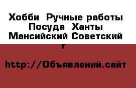 Хобби. Ручные работы Посуда. Ханты-Мансийский,Советский г.